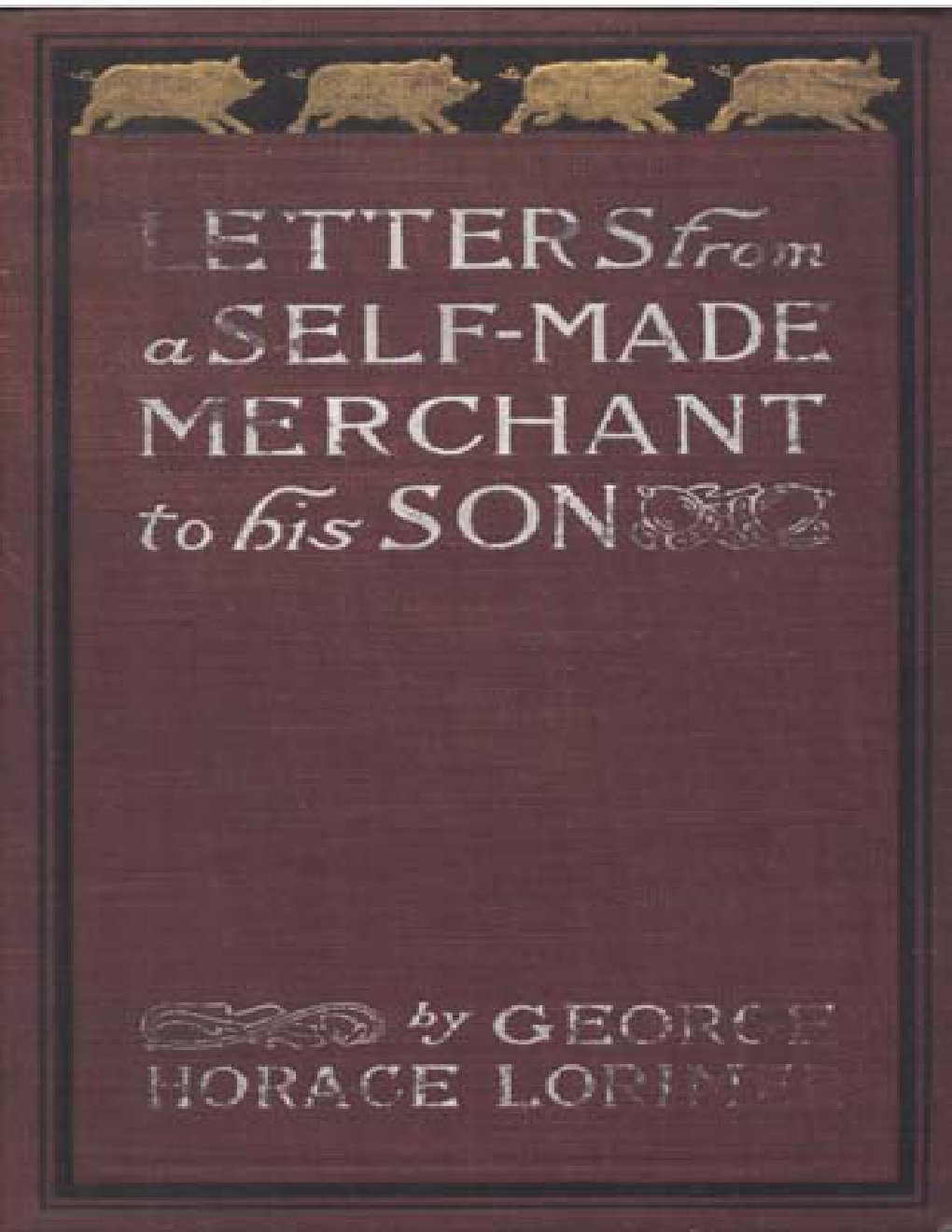 Cover of Letters from a Self-Made Merchant to His Son / Being the Letters written by John Graham, Head of the House / of Graham & Company, Pork-Packers in Chicago, familiarly / known on 'Change as "Old Gorgon Graham," to his Son, / Pierrepont, facetiously known to his intimates as "Piggy."