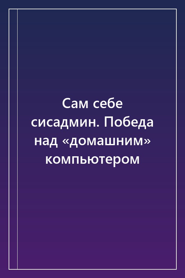 Cover of Сам себе сисадмин. Победа над «домашним» компьютером