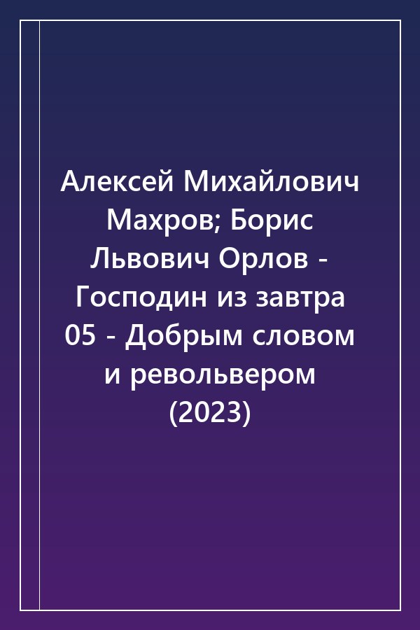 Cover of Алексей Михайлович Махров; Борис Львович Орлов - Господин из завтра 05 - Добрым словом и револьвером (2023)