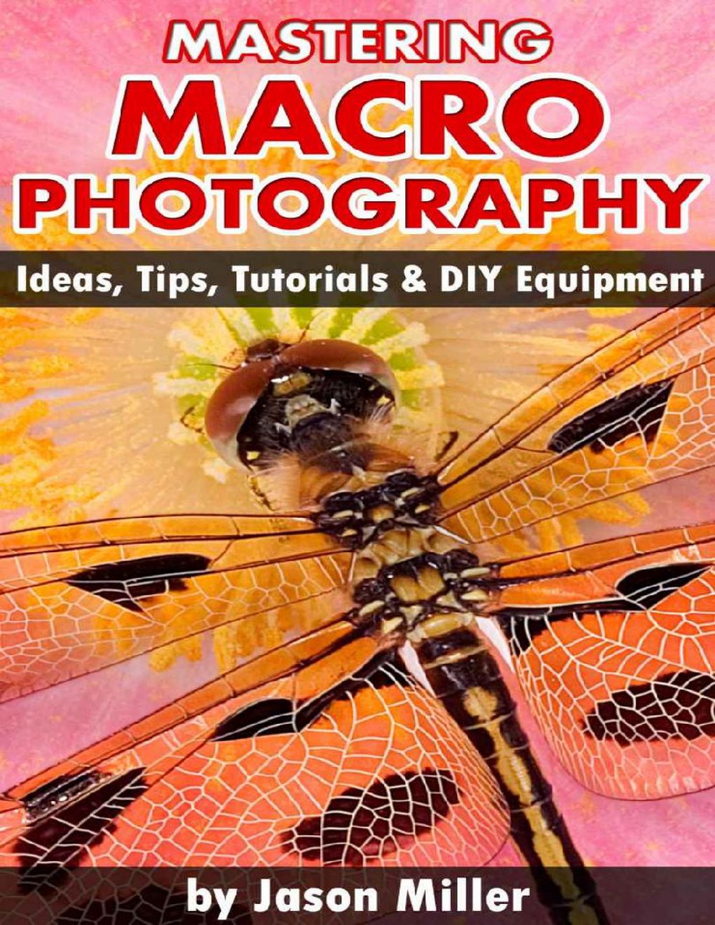 Cover of Mastering Macro Photography - Ideas, Tips, Tutorials & DIY Equipment